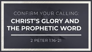 Confirm Your Calling: Christ’s Glory and the Prophetic Word (2 Peter 1:16-21)